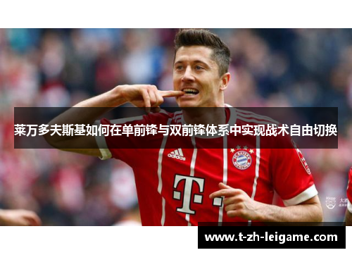 莱万多夫斯基如何在单前锋与双前锋体系中实现战术自由切换 莱万多夫斯基如何在单前锋与双前锋体系中实现战术自由切换