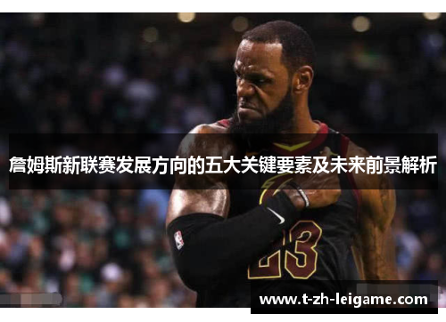 詹姆斯新联赛发展方向的五大关键要素及未来前景解析 詹姆斯新联赛发展方向的五大关键要素及未来前景解析