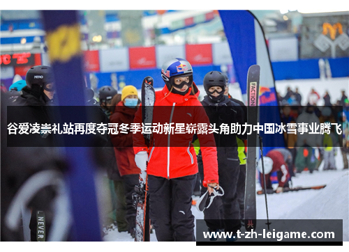 谷爱凌崇礼站再度夺冠冬季运动新星崭露头角助力中国冰雪事业腾飞 谷爱凌崇礼站再度夺冠冬季运动新星崭露头角助力中国冰雪事业腾飞