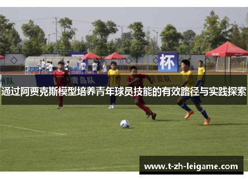 通过阿贾克斯模型培养青年球员技能的有效路径与实践探索