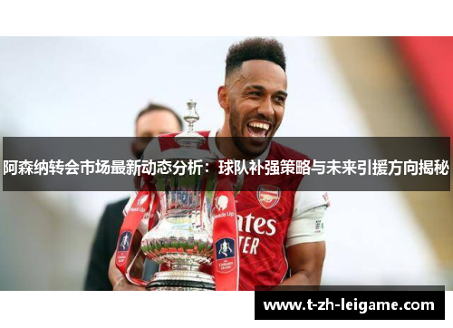 阿森纳转会市场最新动态分析:球队补强策略与未来引援方向揭秘 阿森纳转会市场最新动态分析:球队补强策略与未来引援方向揭秘