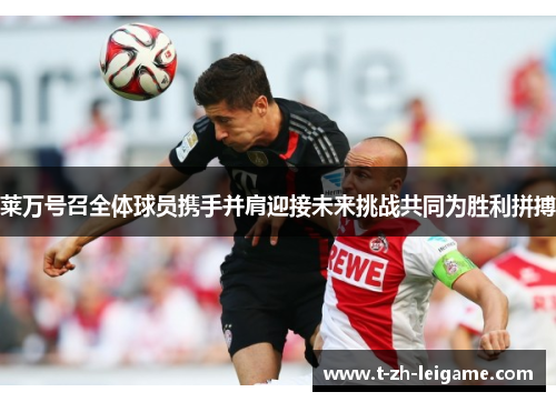 莱万号召全体球员携手并肩迎接未来挑战共同为胜利拼搏 莱万号召全体球员携手并肩迎接未来挑战共同为胜利拼搏