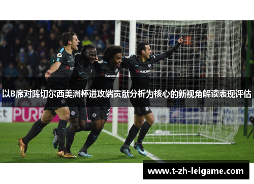 以B席对阵切尔西美洲杯进攻端贡献分析为核心的新视角解读表现评估