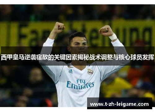 西甲皇马逆袭宿敌的关键因素揭秘战术调整与核心球员发挥