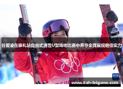 谷爱凌在崇礼站自由式滑雪U型场地比赛中勇夺金牌展现绝佳实力