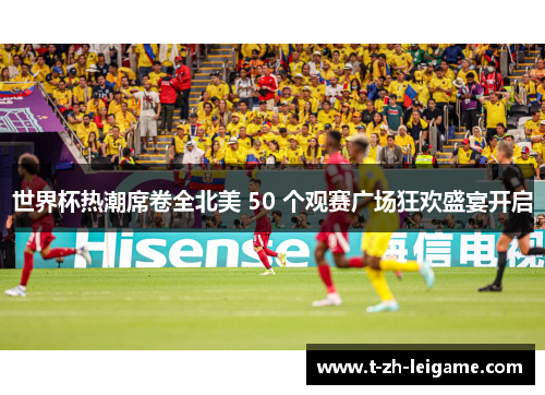 世界杯热潮席卷全北美 50 个观赛广场狂欢盛宴开启