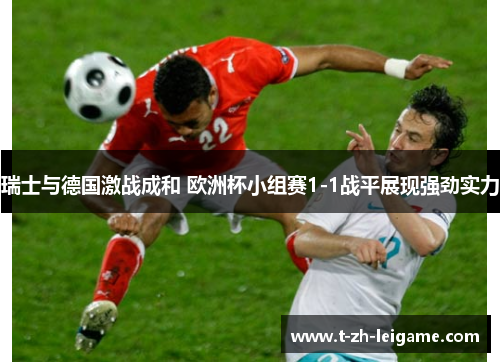 瑞士与德国激战成和 欧洲杯小组赛1-1战平展现强劲实力