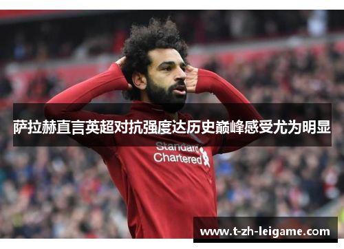 萨拉赫直言英超对抗强度达历史巅峰感受尤为明显