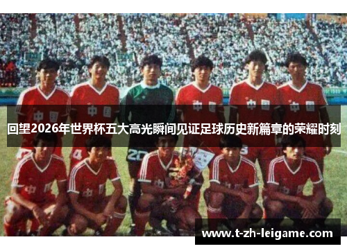 回望2026年世界杯五大高光瞬间见证足球历史新篇章的荣耀时刻